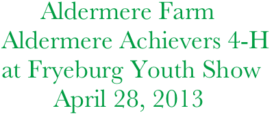       Aldermere Farm
Aldermere Achievers 4-H at Fryeburg Youth Show
        April 28, 2013