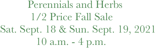           Perennials and Herbs 
           1/2 Price Fall Sale
Sat. Sept. 18 & Sun. Sept. 19, 2021
             10 a.m. - 4 p.m.