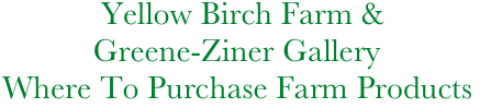             Yellow Birch Farm &
           Greene-Ziner Gallery
Where To Purchase Farm Products