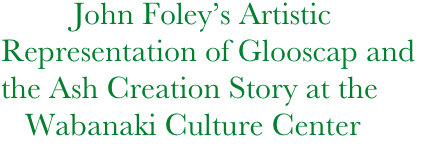          John Foley’s Artistic Representation of Glooscap and
the Ash Creation Story at the  
   Wabanaki Culture Center