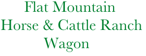              Flat Mountain
       Horse & Cattle Ranch
                  Wagon