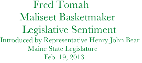             Fred Tomah    
       Maliseet Basketmaker
        Legislative Sentiment
Introduced by Representative Henry John Bear 
               Maine State Legislature         
                        Feb. 19, 2013
