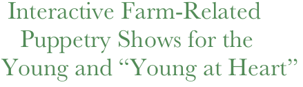   Interactive Farm-Related   
    Puppetry Shows for the  
 Young and “Young at Heart”