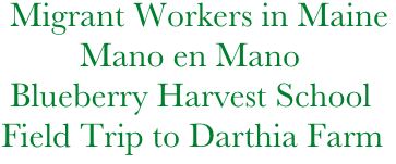    Migrant Workers in Maine
           Mano en Mano
   Blueberry Harvest School
  Field Trip to Darthia Farm